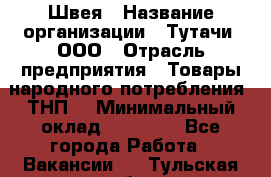 Швея › Название организации ­ Тутачи, ООО › Отрасль предприятия ­ Товары народного потребления (ТНП) › Минимальный оклад ­ 30 000 - Все города Работа » Вакансии   . Тульская обл.